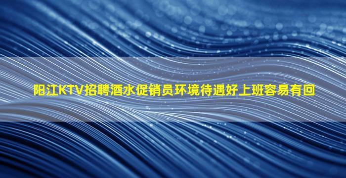 阳江KTV招聘酒水促销员环境待遇好上班容易有回